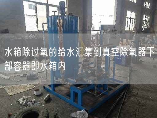 水箱除過氧的給水匯集到真空除氧器下部容器即水箱內(nèi)