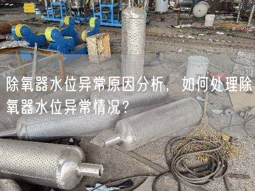 除氧器水位異常原因分析，如何處理除氧器水位異常情況？